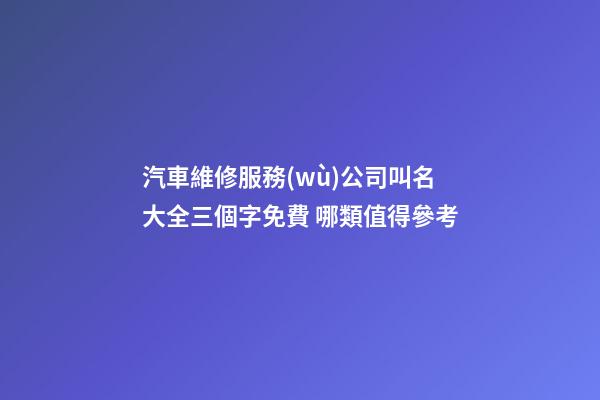 汽車維修服務(wù)公司叫名大全三個字免費 哪類值得參考